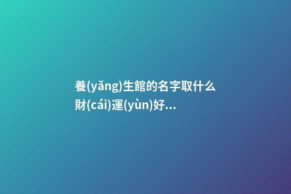 養(yǎng)生館的名字取什么財(cái)運(yùn)好 吉利大氣養(yǎng)生店名字,起名之家-第1張-店鋪起名-玄機(jī)派